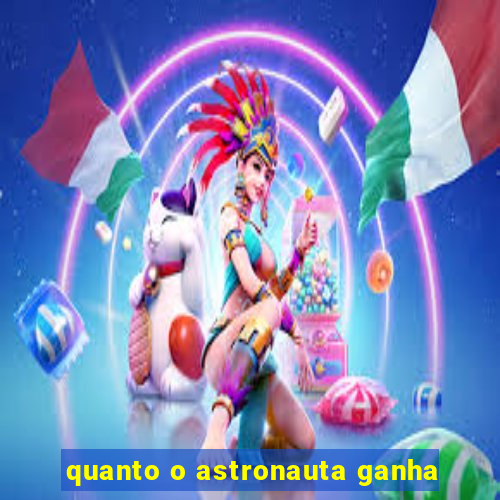 quanto o astronauta ganha